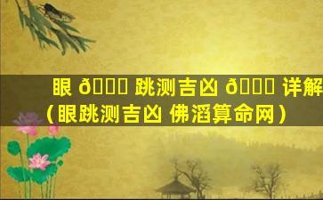 眼 🐛 跳测吉凶 🐞 详解（眼跳测吉凶 佛滔算命网）